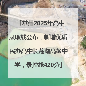常州2025年高中录取线公布，新增优质民办高中长荡湖高级中学，录控线420分