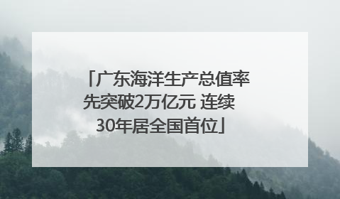广东海洋生产总值率先突破2万亿元 连续30年居全国首位