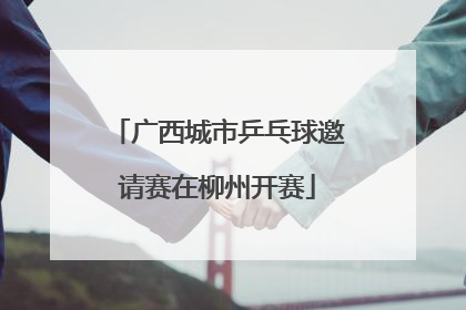 广西城市乒乓球邀请赛在柳州开赛