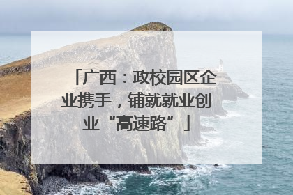 广西：政校园区企业携手，铺就就业创业“高速路”