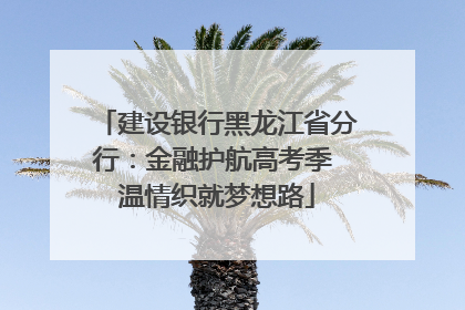 建设银行黑龙江省分行：金融护航高考季 温情织就梦想路