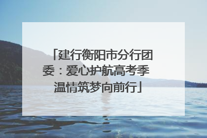 建行衡阳市分行团委：爱心护航高考季 温情筑梦向前行
