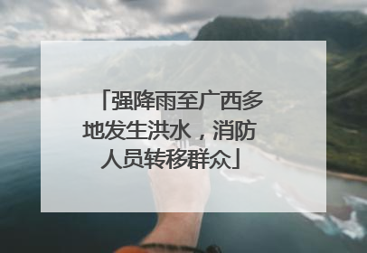 强降雨至广西多地发生洪水，消防人员转移群众