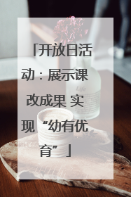 开放日活动：展示课改成果 实现“幼有优育”