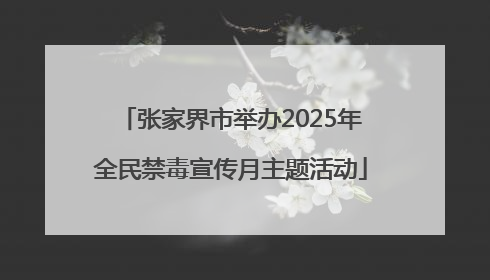 张家界市举办2025年全民禁毒宣传月主题活动