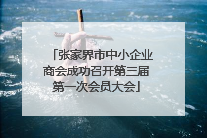 张家界市中小企业商会成功召开第三届第一次会员大会