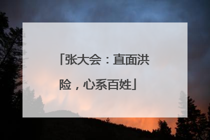 张大会：直面洪险，心系百姓