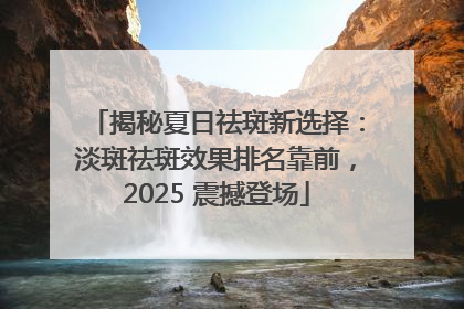 揭秘夏日祛斑新选择：淡斑祛斑效果排名靠前，2025 震撼登场