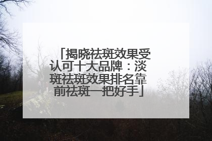 揭晓祛斑效果受认可十大品牌：淡斑祛斑效果排名靠前祛斑一把好手