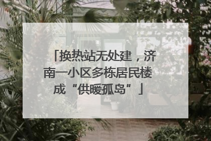 换热站无处建，济南一小区多栋居民楼成“供暖孤岛”