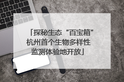 探秘生态“百宝箱” 杭州首个生物多样性监测体验地开放