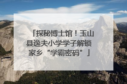 探秘博士馆！玉山县逸夫小学学子解锁家乡“学霸密码”