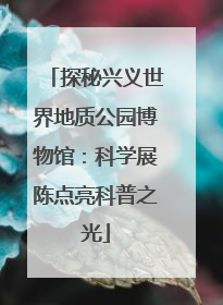 探秘兴义世界地质公园博物馆：科学展陈点亮科普之光