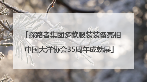 探路者集团多款服装装备亮相中国大洋协会35周年成就展