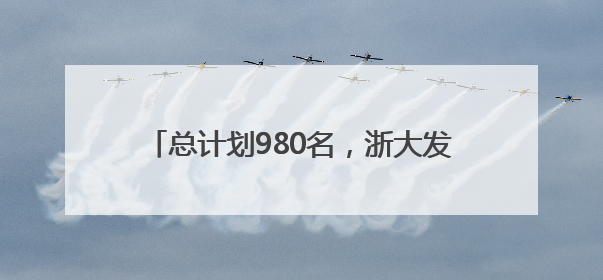 总计划980名，浙大发布2025年浙江省“三位一体”综合评价招生简章