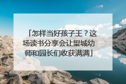怎样当好孩子王？这场读书分享会让望城幼师和园长们收获满满
