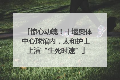 惊心动魄！十堰奥体中心球馆内，太和护士上演“生死时速”