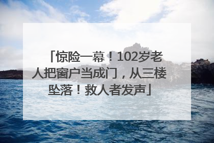 惊险一幕！102岁老人把窗户当成门，从三楼坠落！救人者发声