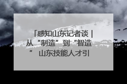 感知山东记者谈｜从“制造”到“智造” 山东技能人才引领产业升级