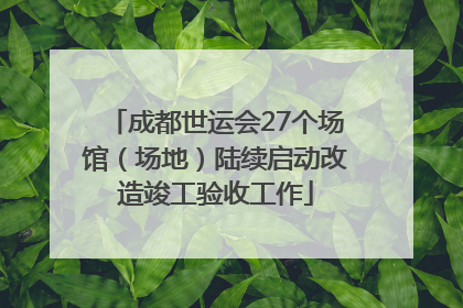 成都世运会27个场馆（场地）陆续启动改造竣工验收工作