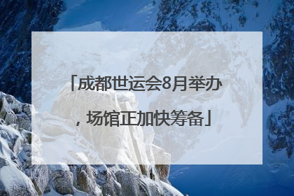 成都世运会8月举办，场馆正加快筹备