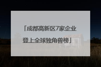 成都高新区7家企业登上全球独角兽榜