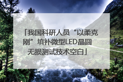 我国科研人员“以柔克刚”填补微型LED晶圆无损测试技术空白