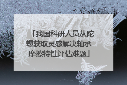 我国科研人员从陀螺获取灵感解决轴承摩擦特性评估难题