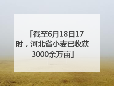 截至6月18日17时，河北省小麦已收获3000余万亩