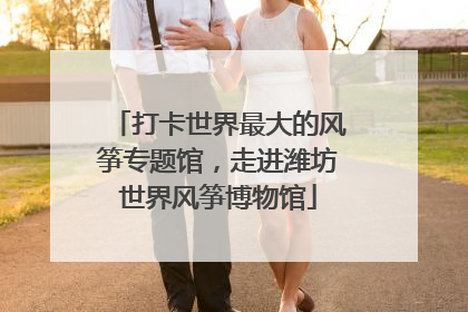 打卡世界最大的风筝专题馆，走进潍坊世界风筝博物馆