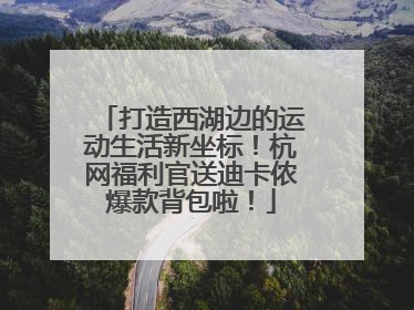 打造西湖边的运动生活新坐标！杭网福利官送迪卡侬爆款背包啦！