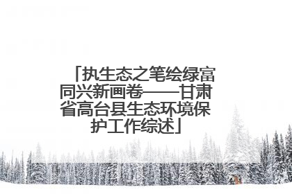 执生态之笔绘绿富同兴新画卷——甘肃省高台县生态环境保护工作综述