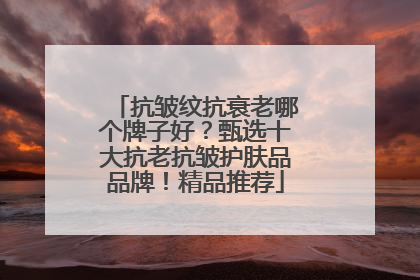 抗皱纹抗衰老哪个牌子好？甄选十大抗老抗皱护肤品品牌！精品推荐