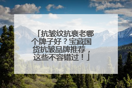 抗皱纹抗衰老哪个牌子好？宝藏国货抗皱品牌推荐，这些不容错过！
