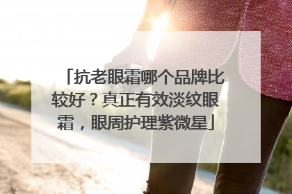 抗老眼霜哪个品牌比较好？真正有效淡纹眼霜，眼周护理紫微星