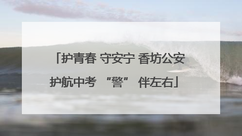 护青春 守安宁 香坊公安护航中考 “警” 伴左右