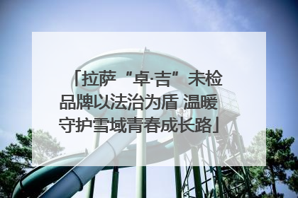 拉萨“卓·吉”未检品牌以法治为盾 温暖守护雪域青春成长路