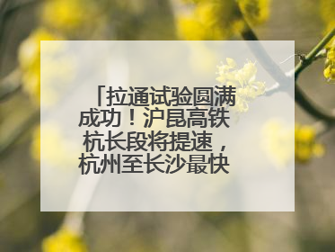 拉通试验圆满成功！沪昆高铁杭长段将提速，杭州至长沙最快3小时12分