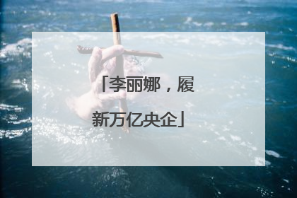 李丽娜，履新万亿央企