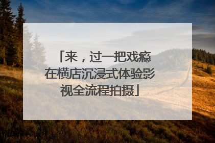 来，过一把戏瘾 在横店沉浸式体验影视全流程拍摄