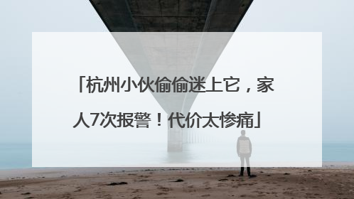 杭州小伙偷偷迷上它，家人7次报警！代价太惨痛