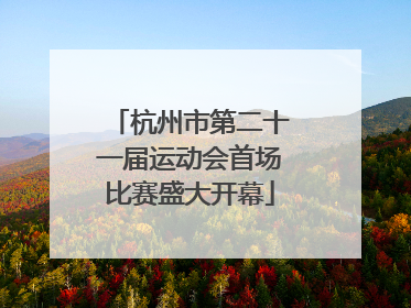 杭州市第二十一届运动会首场比赛盛大开幕
