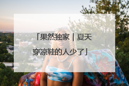 果然独家｜夏天穿凉鞋的人少了