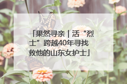 果然寻亲｜活“烈士”跨越40年寻找救他的山东女护士