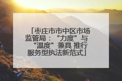 枣庄市市中区市场监管局：“力度”与“温度”兼具 推行服务型执法新范式