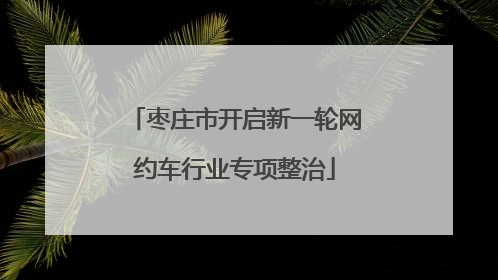 枣庄市开启新一轮网约车行业专项整治