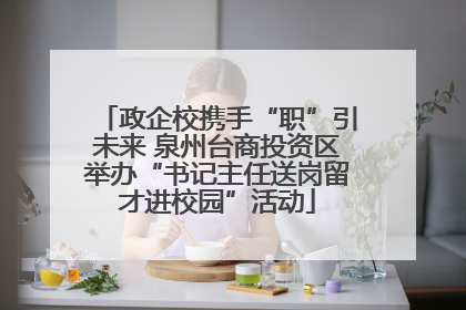 政企校携手“职”引未来 泉州台商投资区举办“书记主任送岗留才进校园”活动