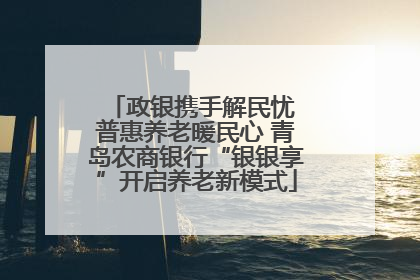政银携手解民忧 普惠养老暖民心 青岛农商银行“银银享”开启养老新模式