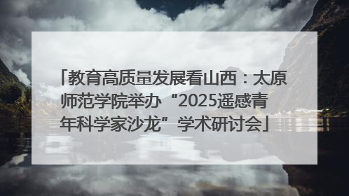 教育高质量发展看山西：太原师范学院举办“2025遥感青年科学家沙龙”学术研讨会
