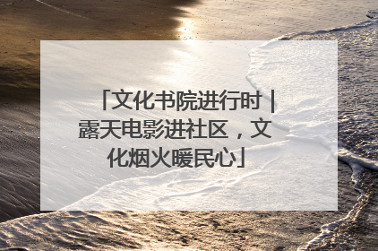 文化书院进行时｜露天电影进社区，文化烟火暖民心